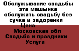 Обслужывание свадьбы эта машынка обслужить свадьбу без сучка и задоренки › Цена ­ 1 800 - Московская обл. Свадьба и праздники » Услуги   